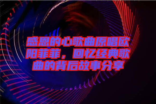 感恩的心歌曲原唱歐陽菲菲，回憶經典歌曲的背后故事分享