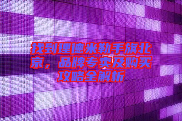 找到理德米勒手旗北京，品牌專賣及購買攻略全解析