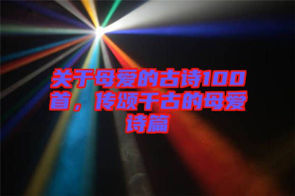 關于母愛的古詩100首，傳頌千古的母愛詩篇