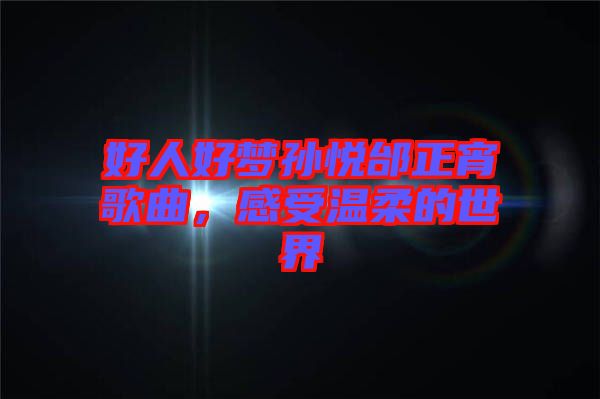 好人好夢孫悅邰正宵歌曲，感受溫柔的世界