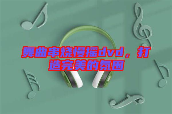 舞曲串燒慢搖dvd，打造完美的氛圍