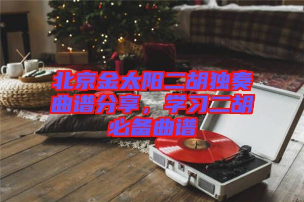 北京金太陽二胡獨奏曲譜分享，學習二胡必備曲譜