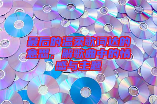 最后的溫柔歌詞達的意思，解歌曲中的情感與主題