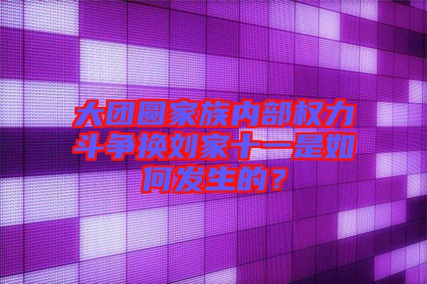 大團圓家族內(nèi)部權(quán)力斗爭換劉家十一是如何發(fā)生的？