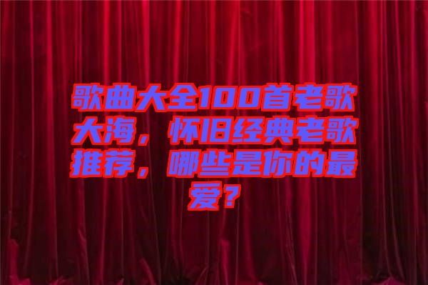 歌曲大全100首老歌大海，懷舊經(jīng)典老歌推薦，哪些是你的最愛？