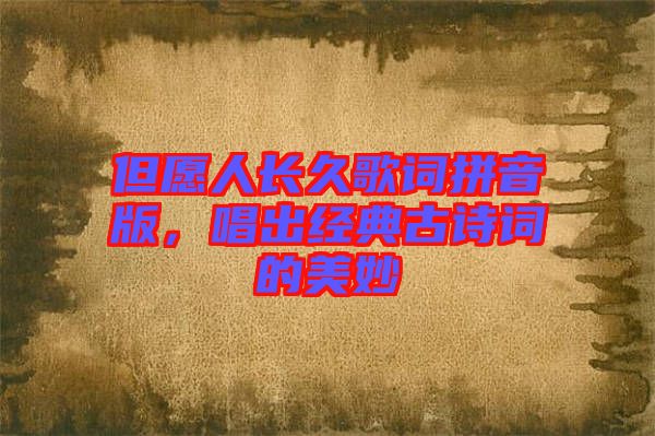 但愿人長久歌詞拼音版，唱出經(jīng)典古詩詞的美妙