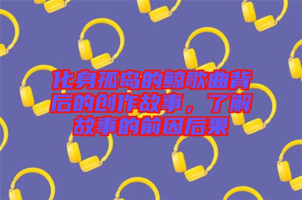 化身孤島的鯨歌曲背后的創(chuàng)作故事，了解故事的前因后果