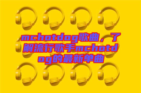 mchotdog歌曲，了解流行歌手mchotdog的最新單曲