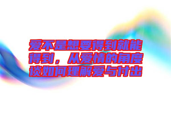 愛不是想要得到就能得到，從愛情的角度談如何理解愛與付出