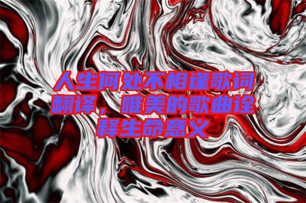 人生何處不相逢歌詞翻譯，唯美的歌曲詮釋生命意義