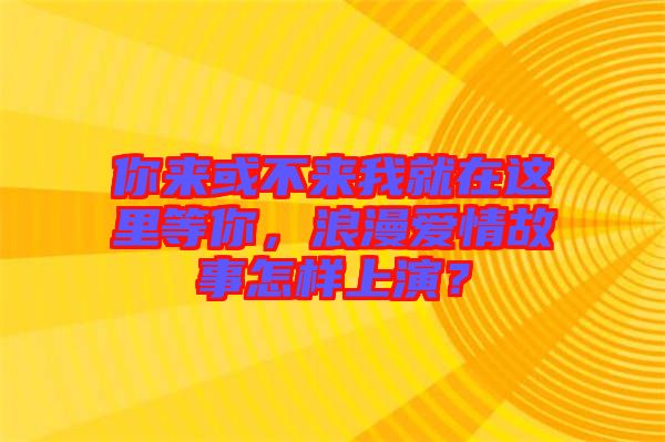 你來(lái)或不來(lái)我就在這里等你，浪漫愛(ài)情故事怎樣上演？