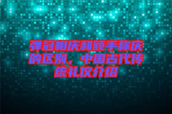 彈冠相慶和額手稱慶的區(qū)別，中國古代傳統(tǒng)禮儀介紹