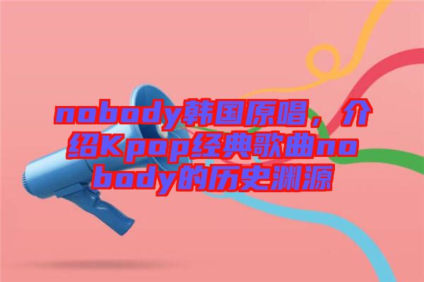 nobody韓國原唱，介紹Kpop經(jīng)典歌曲nobody的歷史淵源