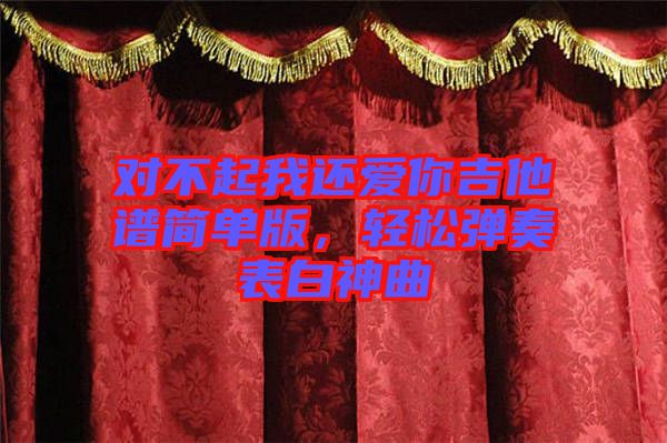 對(duì)不起我還愛(ài)你吉他譜簡(jiǎn)單版，輕松彈奏表白神曲