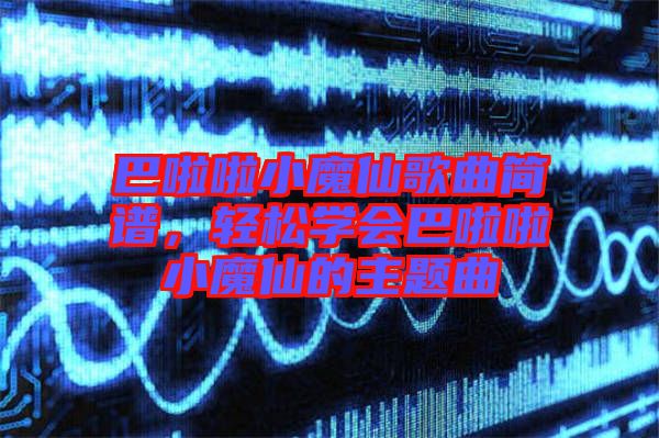 巴啦啦小魔仙歌曲簡譜，輕松學(xué)會巴啦啦小魔仙的主題曲