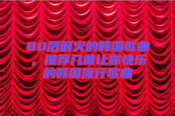 80后很火的韓國(guó)歌曲，推薦幾首讓你快樂的韓國(guó)流行歌曲