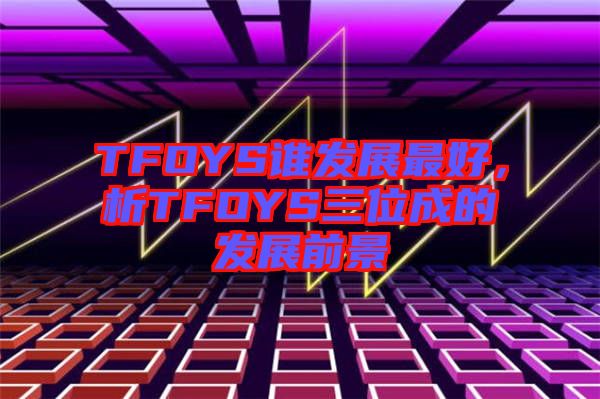 TFOYS誰發(fā)展最好，析TFOYS三位成的發(fā)展前景