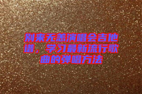 別來無恙演唱會(huì)吉他譜，學(xué)習(xí)最新流行歌曲的彈唱方法