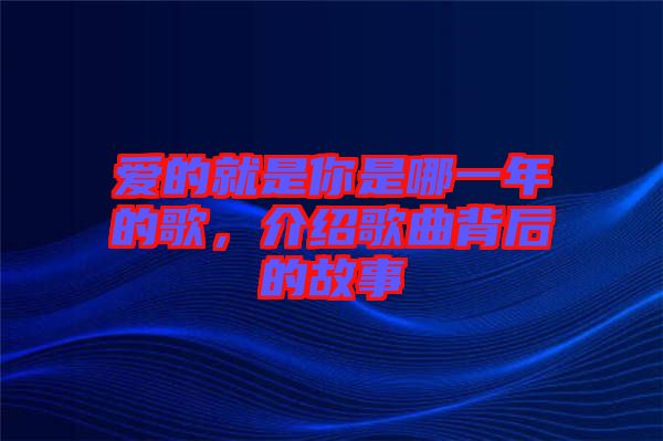 愛的就是你是哪一年的歌，介紹歌曲背后的故事