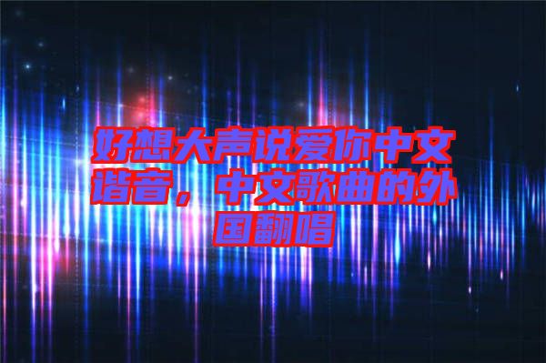 好想大聲說愛你中文諧音，中文歌曲的外國翻唱