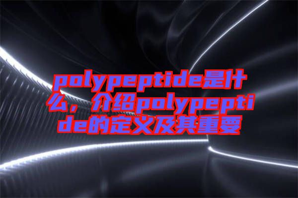 polypeptide是什么，介紹polypeptide的定義及其重要