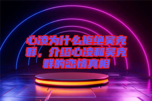 心凌為什么拒絕吳克群，介紹心凌和吳克群的戀情真相