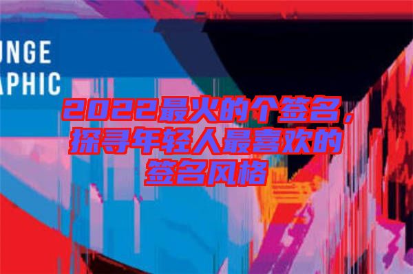 2022最火的個簽名，探尋年輕人最喜歡的簽名風格