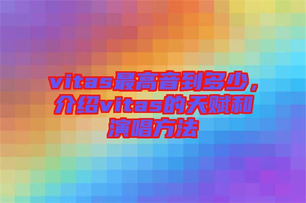 vitas最高音到多少，介紹vitas的天賦和演唱方法