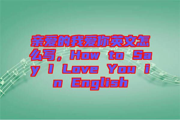 親愛的我愛你英文怎么寫，How to Say I Love You in English