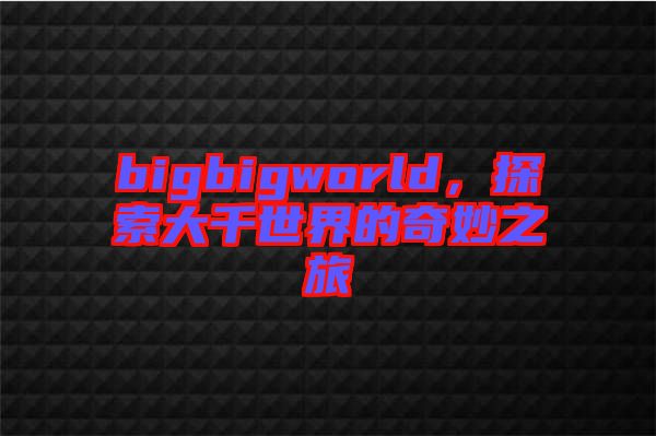 bigbigworld，探索大千世界的奇妙之旅