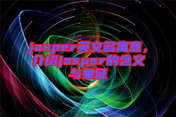 jasper英文名寓意，介紹jasper的含義與象征