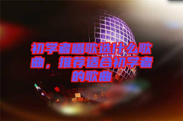 初學者唱歌選什么歌曲，推薦適合初學者的歌曲