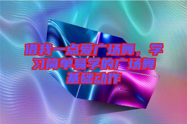 借我一點(diǎn)愛廣場舞，學(xué)習(xí)簡單易學(xué)的廣場舞基礎(chǔ)動作