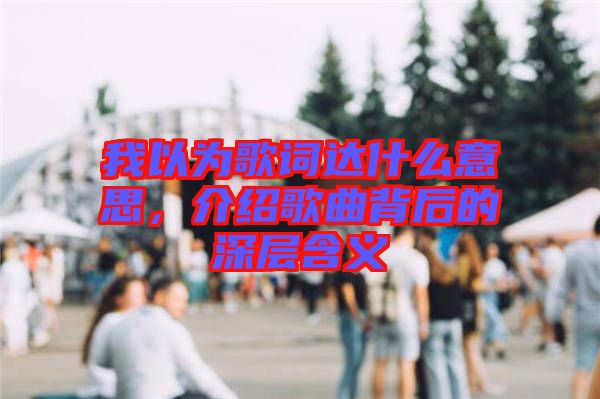 我以為歌詞達(dá)什么意思，介紹歌曲背后的深層含義