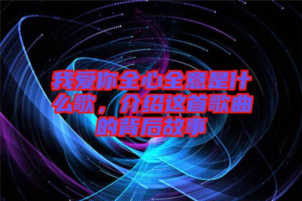 我愛你全心全意是什么歌，介紹這首歌曲的背后故事