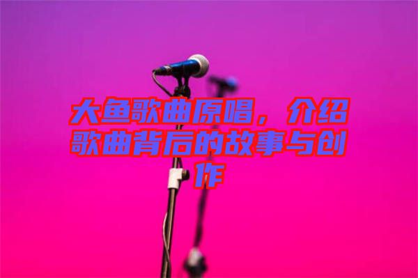 大魚歌曲原唱，介紹歌曲背后的故事與創(chuàng)作