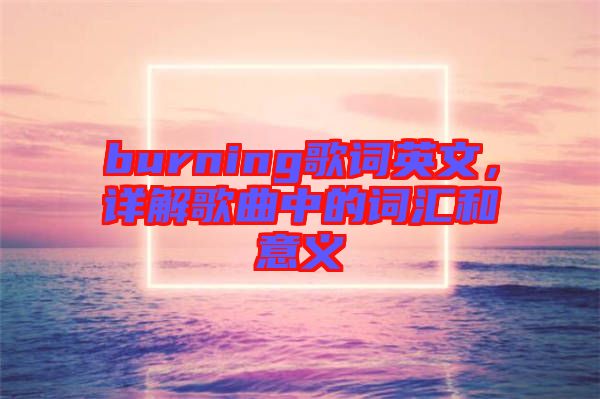 burning歌詞英文，詳解歌曲中的詞匯和意義