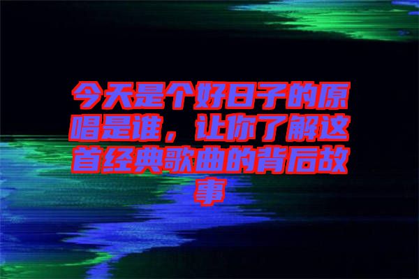 今天是個好日子的原唱是誰，讓你了解這首經(jīng)典歌曲的背后故事