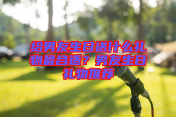 給男友生日送什么禮物最合適？男友生日禮物推薦