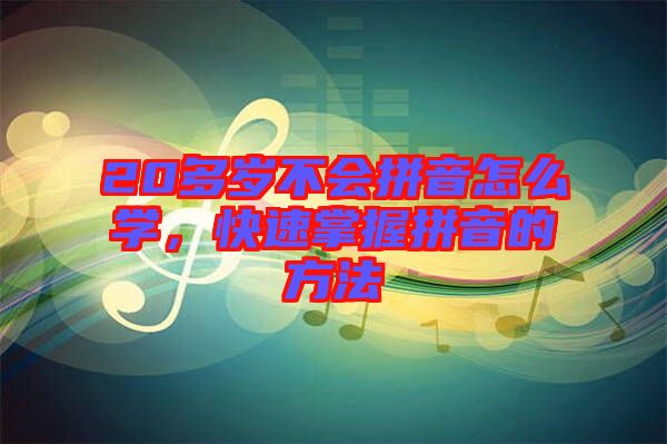 20多歲不會拼音怎么學，快速掌握拼音的方法