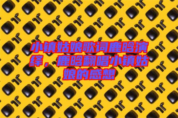 小鎮(zhèn)姑娘歌詞鹿晗演繹，鹿晗翻唱小鎮(zhèn)姑娘的感想