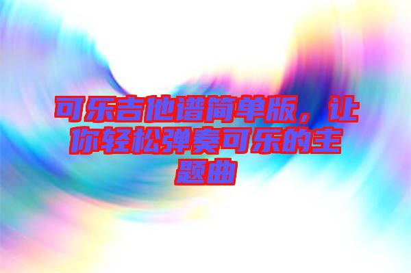 可樂(lè)吉他譜簡(jiǎn)單版，讓你輕松彈奏可樂(lè)的主題曲