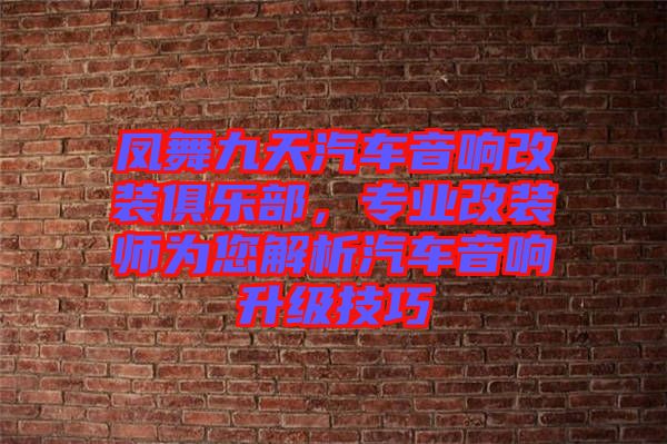 鳳舞九天汽車音響改裝俱樂部，專業(yè)改裝師為您解析汽車音響升級(jí)技巧