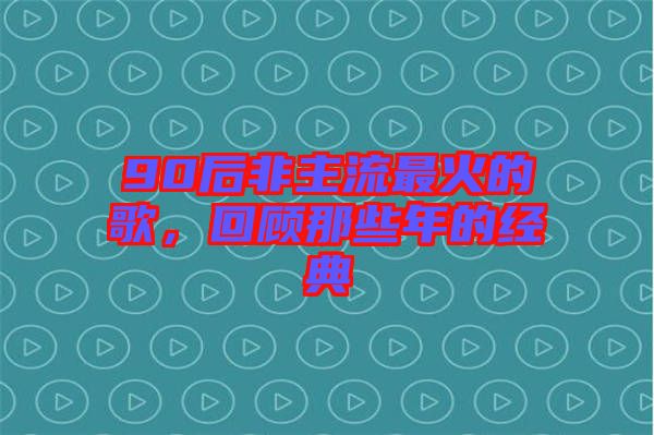 90后非主流最火的歌，回顧那些年的經(jīng)典