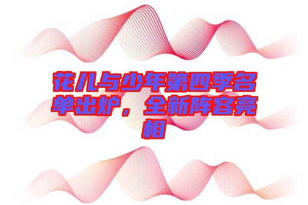 花兒與少年第四季名單出爐，全新陣容亮相