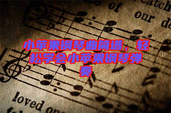 小蘋果鋼琴曲簡譜，輕松學(xué)會小蘋果鋼琴彈奏