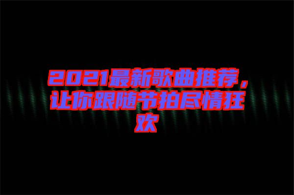 2021最新歌曲推薦，讓你跟隨節(jié)拍盡情狂歡