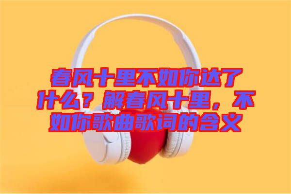 春風十里不如你達了什么？解春風十里，不如你歌曲歌詞的含義