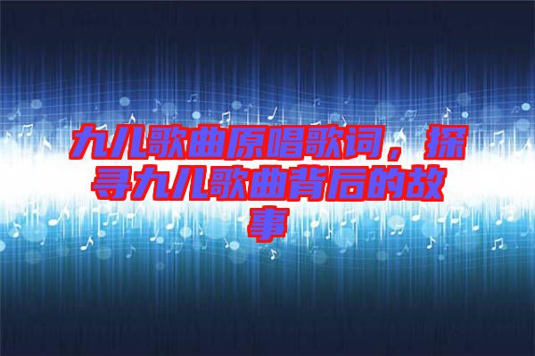 九兒歌曲原唱歌詞，探尋九兒歌曲背后的故事