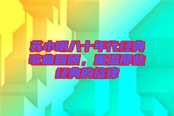 蘇小明八十年代經(jīng)典歌曲回顧，重溫那些經(jīng)典的旋律